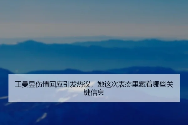 王曼昱伤情回应引发热议，她这次表态里藏着哪些关键信息